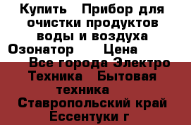 Купить : Прибор для очистки продуктов,воды и воздуха.Озонатор    › Цена ­ 25 500 - Все города Электро-Техника » Бытовая техника   . Ставропольский край,Ессентуки г.